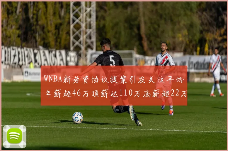 WNBA新劳资协议提案引发关注平均年薪超46万顶薪达110万底薪超22万