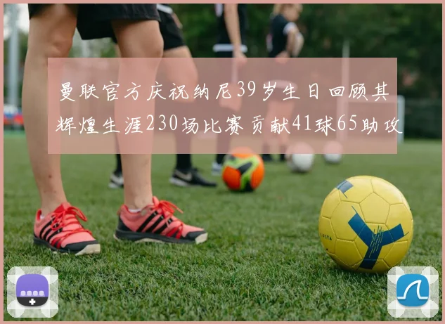 曼联官方庆祝纳尼39岁生日回顾其辉煌生涯230场比赛贡献41球65助攻