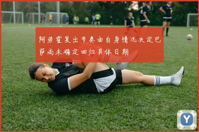 阿劳霍复出节奏由自身情况决定巴萨尚未确定回归具体日期
