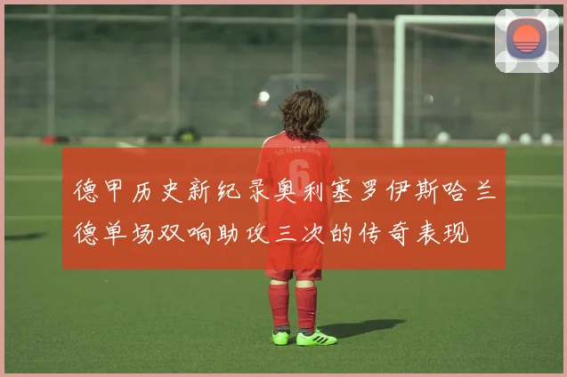 德甲历史新纪录奥利塞罗伊斯哈兰德单场双响助攻三次的传奇表现