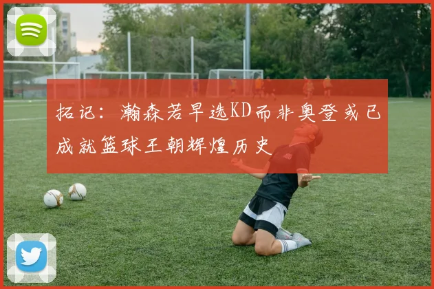 拓记：瀚森若早选KD而非奥登或已成就篮球王朝辉煌历史
