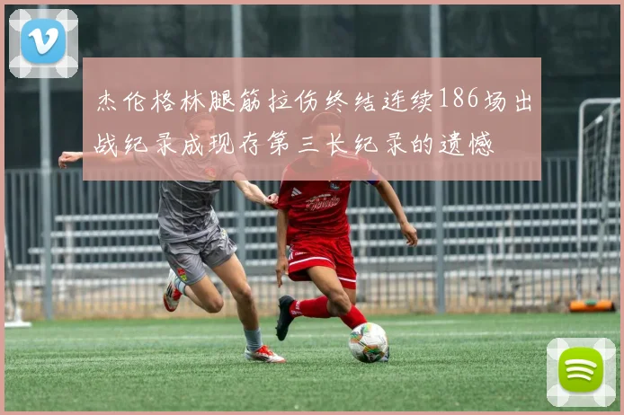 杰伦格林腿筋拉伤终结连续186场出战纪录成现存第三长纪录的遗憾