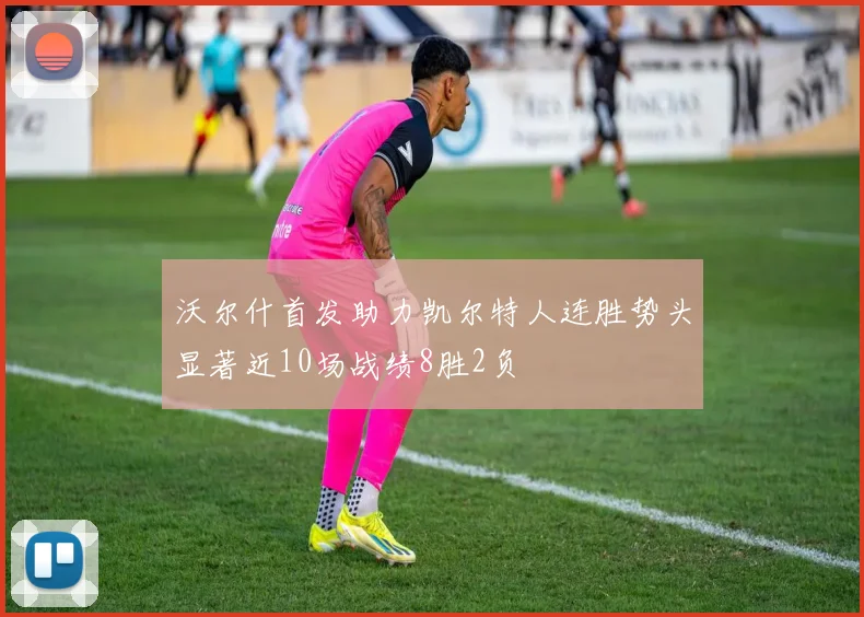 沃尔什首发助力凯尔特人连胜势头显著近10场战绩8胜2负