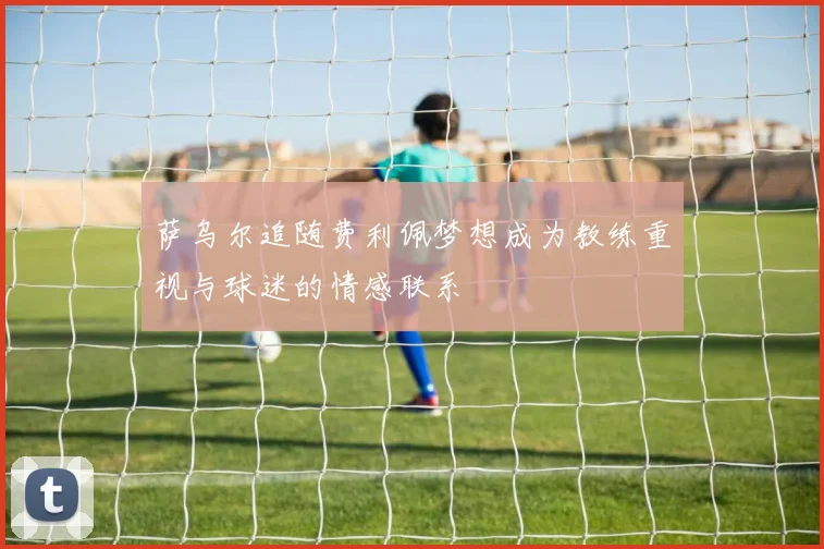 萨乌尔追随费利佩梦想成为教练重视与球迷的情感联系