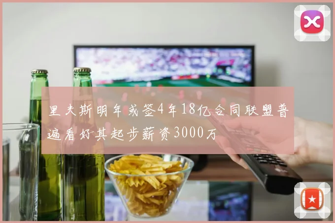 里夫斯明年或签4年18亿合同联盟普遍看好其起步薪资3000万