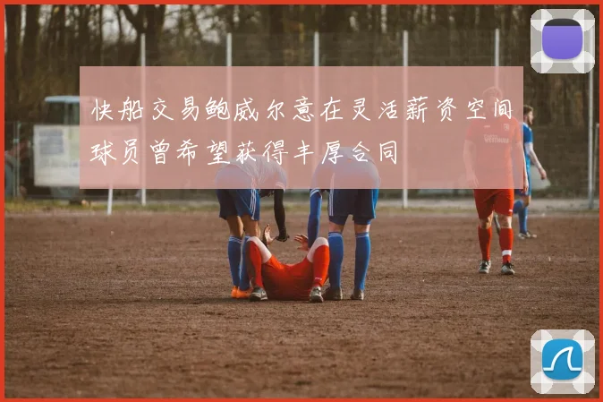 快船交易鲍威尔意在灵活薪资空间球员曾希望获得丰厚合同