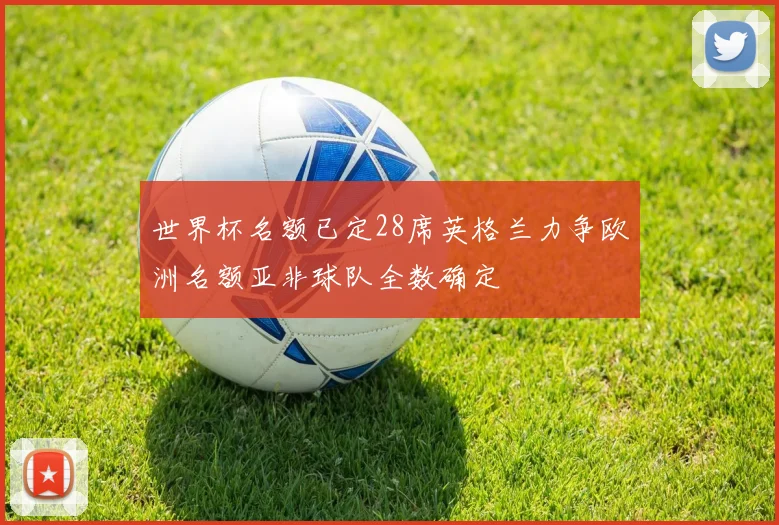 世界杯名额已定28席英格兰力争欧洲名额亚非球队全数确定