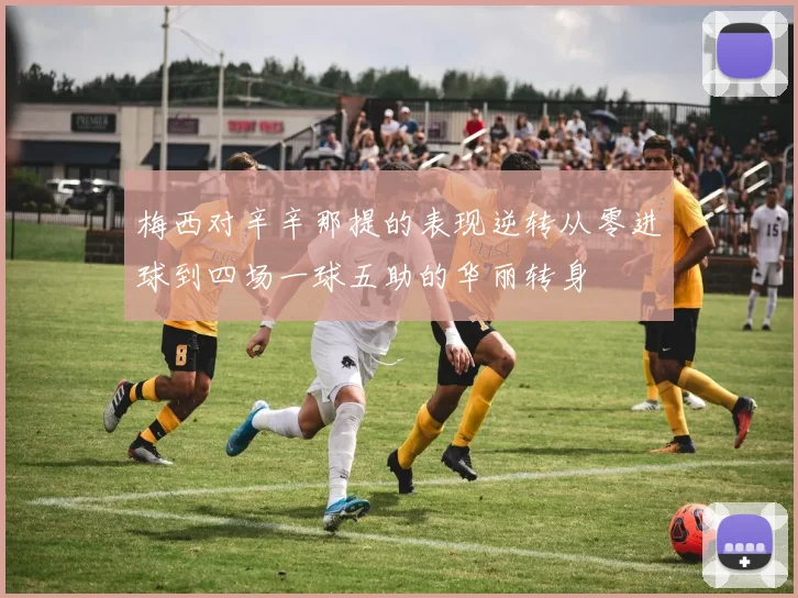 梅西对辛辛那提的表现逆转从零进球到四场一球五助的华丽转身