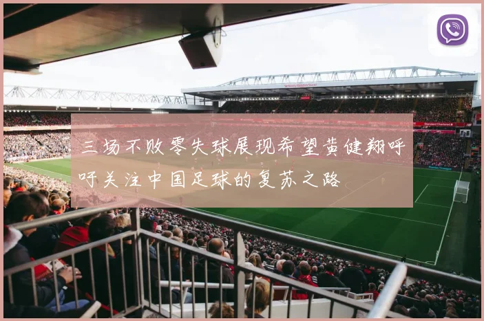 三场不败零失球展现希望黄健翔呼吁关注中国足球的复苏之路